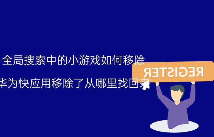 全局搜索中的小游戏如何移除 华为快应用移除了从哪里找回来？